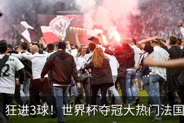狂进3球！世界杯夺冠大热门法国男足统治力强，姆巴佩风头盖登贝莱